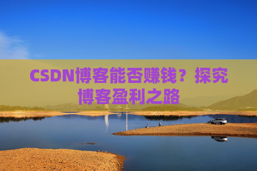 CSDN博客能否赚钱？探究博客盈利之路